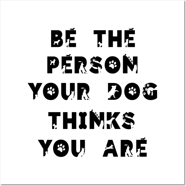 Be the person your dog think you are.. Wall Art by ArchiesFunShop